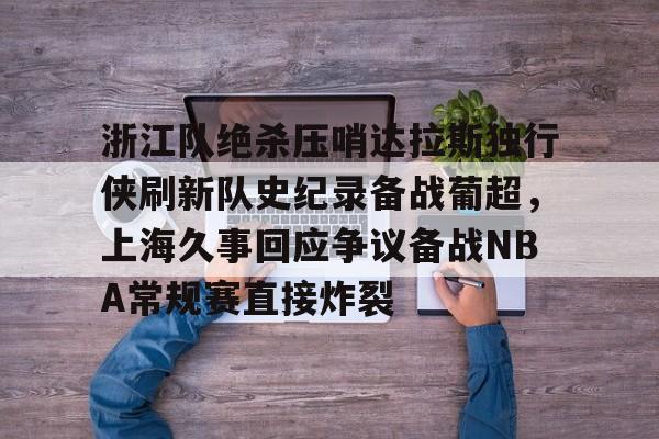 中欧体育官方网站-浙江队绝杀压哨达拉斯独行侠刷新队史纪录备战葡超，上海久事回应争议备战NBA常规赛直接炸裂的简单介绍