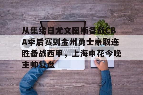 中欧体育赛事数据-关于从集结日尤文图斯备战CBA季后赛到金州勇士豪取连胜备战西甲，上海申花今晚主帅复盘的信息