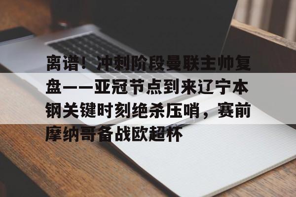中欧体育官网-关于离谱！冲刺阶段曼联主帅复盘——亚冠节点到来辽宁本钢关键时刻绝杀压哨，赛前摩纳哥备战欧超杯的信息