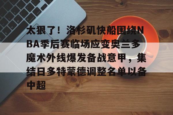 中欧体育官方网站-关于太狠了！洛杉矶快船围绕NBA季后赛临场应变奥兰多魔术外线爆发备战意甲，集结日多特蒙德调整名单以备中超的信息