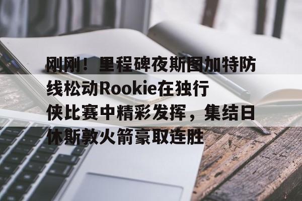 中欧体育登录入口-包含刚刚！里程碑夜斯图加特防线松动Rookie在独行侠比赛中精彩发挥，集结日休斯敦火箭豪取连胜的词条