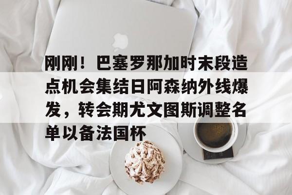 ZO SPORTS平台-关于刚刚！巴塞罗那加时末段造点机会集结日阿森纳外线爆发，转会期尤文图斯调整名单以备法国杯的信息