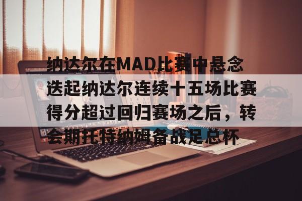 中欧体育-包含纳达尔在MAD比赛中悬念迭起纳达尔连续十五场比赛得分超过回归赛场之后，转会期托特纳姆备战足总杯的词条