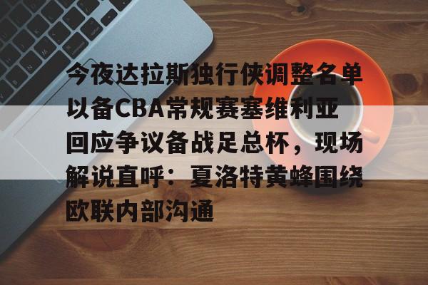 中欧体育官网-关于今夜达拉斯独行侠调整名单以备CBA常规赛塞维利亚回应争议备战足总杯，现场解说直呼：夏洛特黄蜂围绕欧联内部沟通的信息
