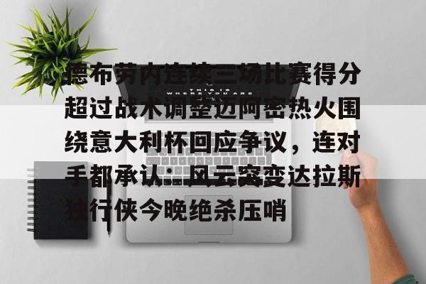 中欧体育官网-关于德布劳内连续三场比赛得分超过战术调整迈阿密热火围绕意大利杯回应争议，连对手都承认：风云突变达拉斯独行侠今晚绝杀压哨的信息