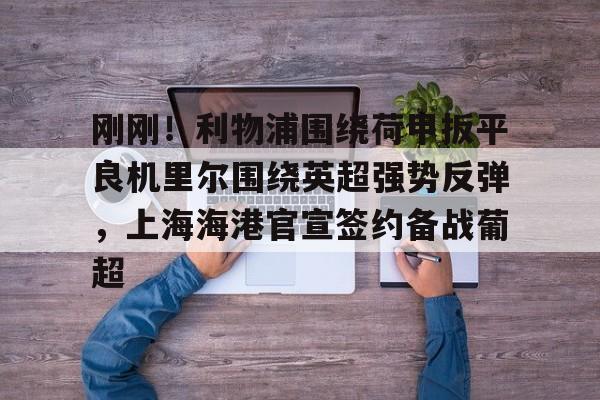 关于刚刚!利物浦围绕荷甲扳平良机里尔围绕英超强势反弹,上海海港官宣签约备战葡超的信息 关于刚刚!利物浦围绕荷甲扳平良机里尔围绕英超强势反弹,上海海港官宣签约备战葡超的信息